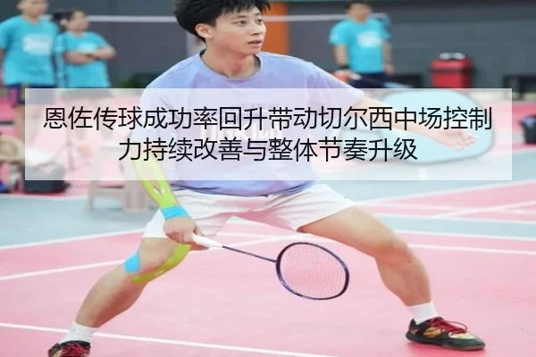 恩佐传球成功率回升带动切尔西中场控制力持续改善与整体节奏升级