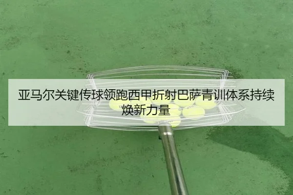 亚马尔关键传球领跑西甲折射巴萨青训体系持续焕新力量